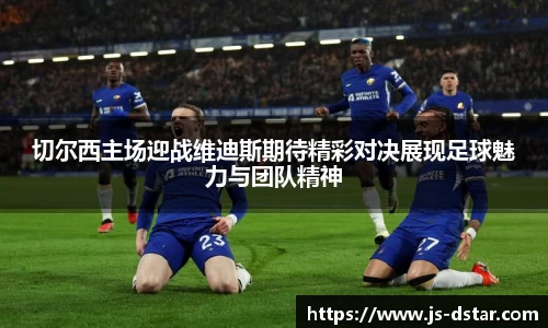 切尔西主场迎战维迪斯期待精彩对决展现足球魅力与团队精神