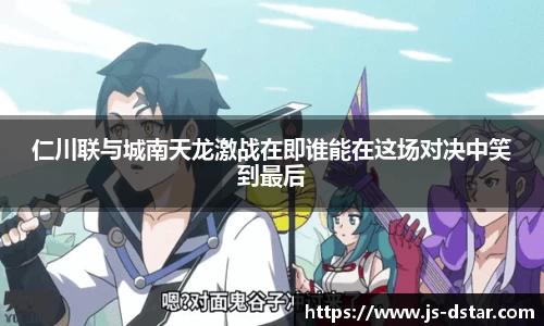 仁川联与城南天龙激战在即谁能在这场对决中笑到最后