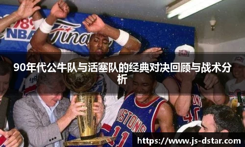 90年代公牛队与活塞队的经典对决回顾与战术分析