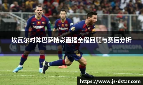 埃瓦尔对阵巴萨精彩直播全程回顾与赛后分析