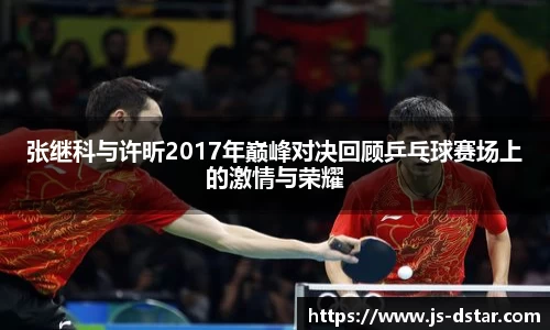 张继科与许昕2017年巅峰对决回顾乒乓球赛场上的激情与荣耀