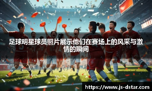 足球明星球员照片展示他们在赛场上的风采与激情的瞬间