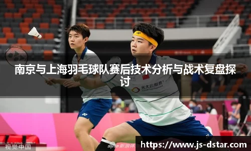 南京与上海羽毛球队赛后技术分析与战术复盘探讨
